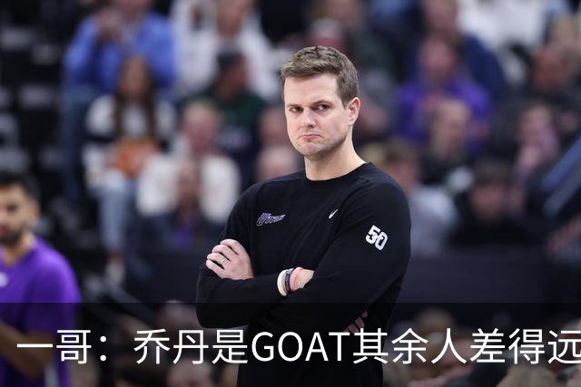 一哥：乔丹是GOAT其余人差得远 第二我选科比因詹姆斯跳投不稳
